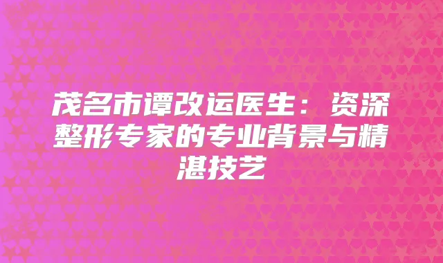 茂名市谭改运医生：资深整形专家的专业背景与精湛技艺