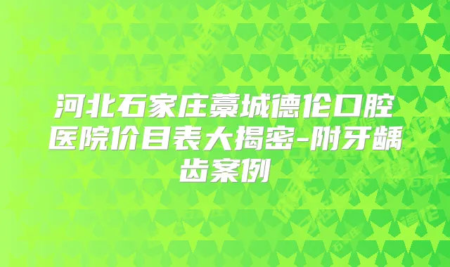 河北石家庄藁城德伦口腔医院价目表大揭密-附牙龋齿案例