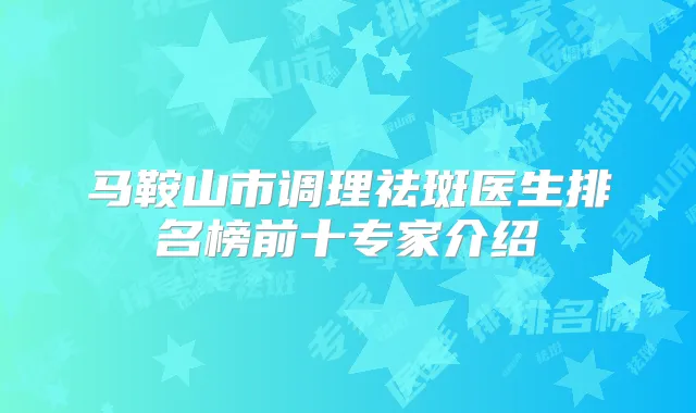 马鞍山市调理祛斑医生排名榜前十专家介绍