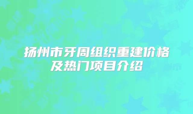 扬州市牙周组织重建价格及热门项目介绍