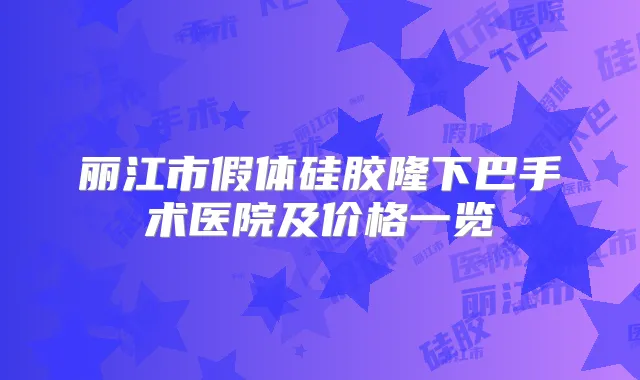丽江市假体硅胶隆下巴手术医院及价格一览