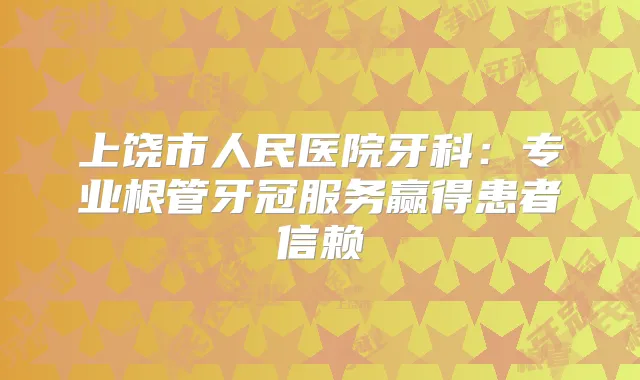 上饶市人民医院牙科：专业根管牙冠服务赢得患者信赖