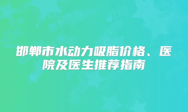 邯郸市水动力吸脂价格、医院及医生推荐指南