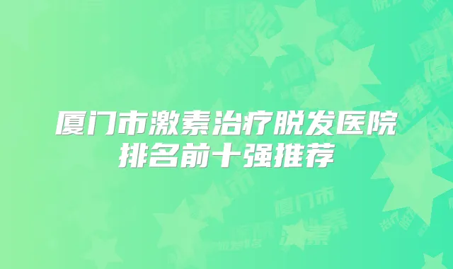 厦门市激素脱发医院排名前十强推荐