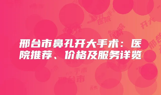 邢台市鼻孔开大手术：医院推荐、价格及服务详览
