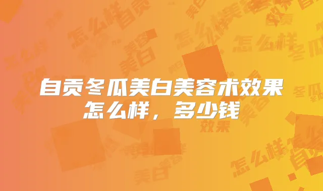 自贡冬瓜美白美容术效果怎么样，多少钱