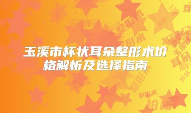 玉溪市杯状耳朵整形术价格解析及选择指南