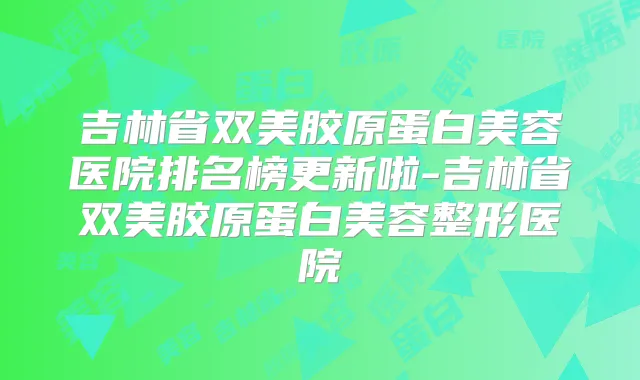 吉林省双美胶原蛋白美容医院排名榜更新啦-吉林省双美胶原蛋白美容整形医院