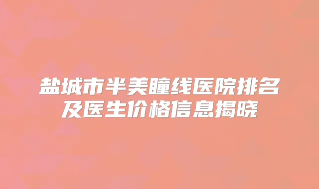 盐城市半美瞳线医院排名及医生价格信息揭晓