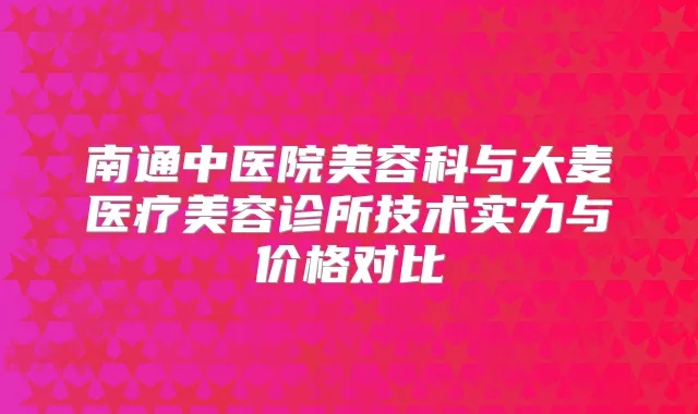 南通中医院美容科与大麦医疗美容诊所技术实力与价格对比