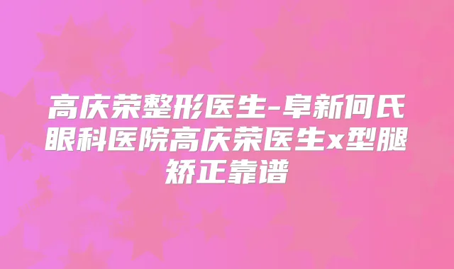 高庆荣整形医生-阜新何氏眼科医院高庆荣医生x型腿矫正靠谱
