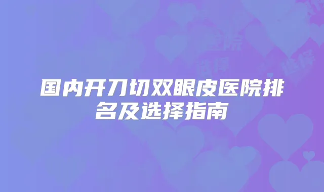 国内开刀切双眼皮医院排名及选择指南