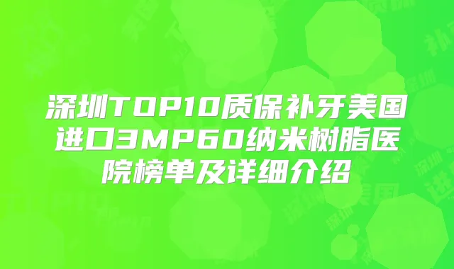 深圳TOP10质保补牙美国进口3MP60纳米树脂医院榜单及详细介绍