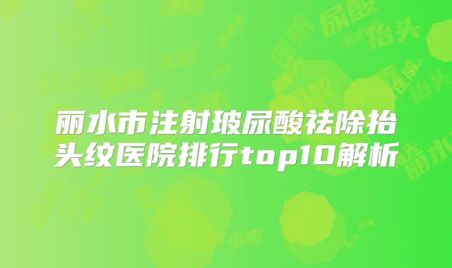丽水市注射玻尿酸祛除抬头纹医院排行top10解析