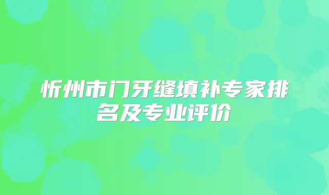 忻州市门牙缝填补专家排名及专业评价