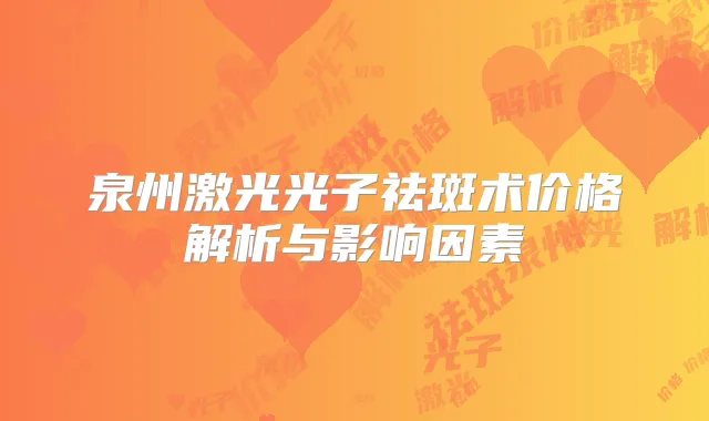泉州激光光子祛斑术价格解析与影响因素
