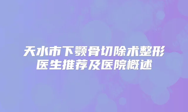 天水市下颚骨切除术整形医生推荐及医院概述