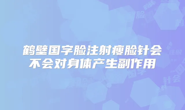 鹤壁国字脸注射瘦脸针会不会对身体产生副作用