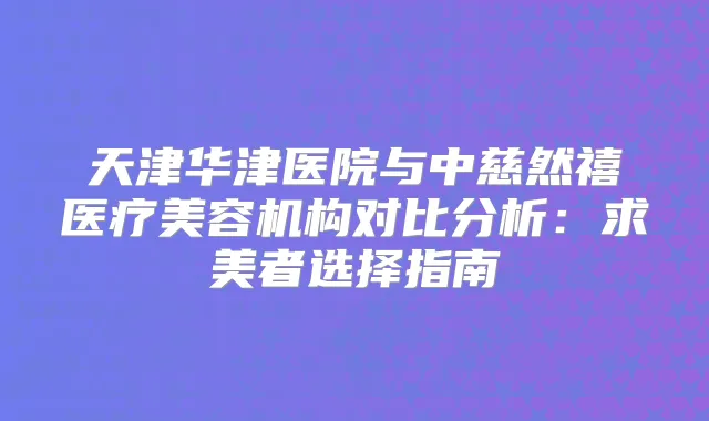 天津华津医院与中慈然禧医疗美容机构对比分析：求美者选择指南