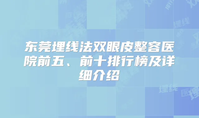 东莞埋线法双眼皮整容医院前五、前十排行榜及详细介绍