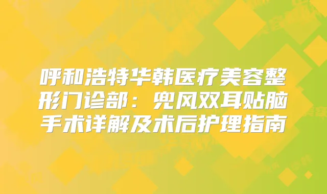 呼和浩特华韩医疗美容整形门诊部:兜风双耳贴脑手术详解及术后护理指南