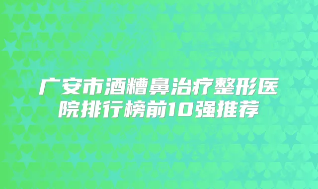 广安市酒糟鼻整形医院排行榜前10强推荐
