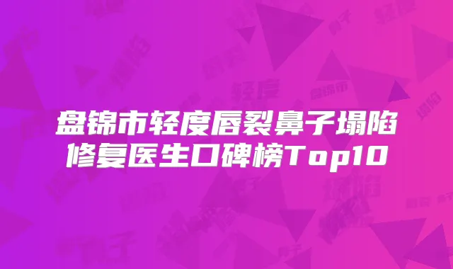 盘锦市轻度唇裂鼻子塌陷修复医生口碑榜Top10
