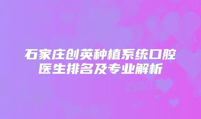 石家庄创英种植系统口腔医生排名及专业解析