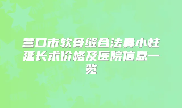 营口市软骨缝合法鼻小柱延长术价格及医院信息一览