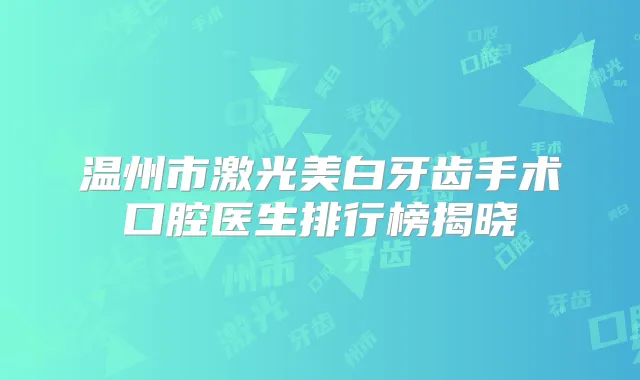 温州市激光美白牙齿手术口腔医生排行榜揭晓