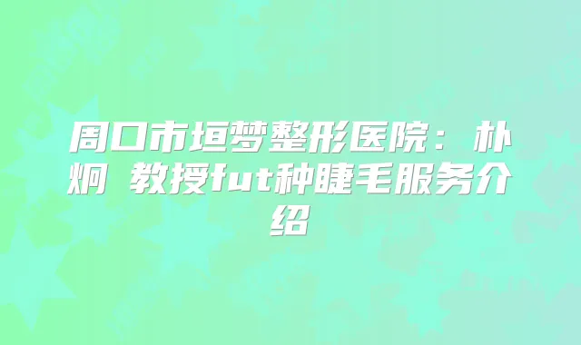 周口市垣梦整形医院:朴炯埈教授fut种睫毛服务介绍