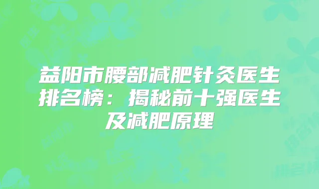 益阳市腰部减肥针灸医生排名榜:揭秘前十强医生及减肥原理
