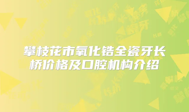 攀枝花市氧化锆全瓷牙长桥价格及口腔机构介绍