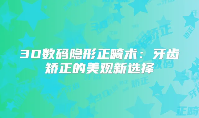 3D数码隐形正畸术:牙齿矫正的美观新选择