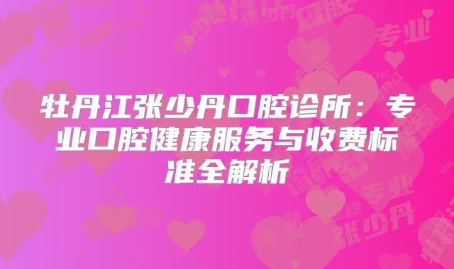 牡丹江张少丹口腔诊所：专业口腔健康服务与收费标准全解析