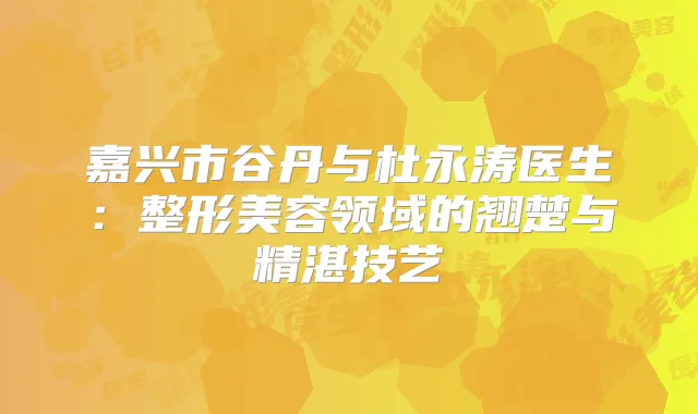嘉兴市谷丹与杜永涛医生：整形美容领域的翘楚与精湛技艺