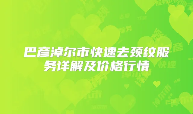 巴彦淖尔市快速去颈纹服务详解及价格行情