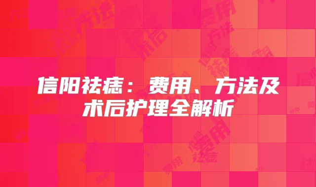 信阳祛痣：费用、方法及术后护理全解析