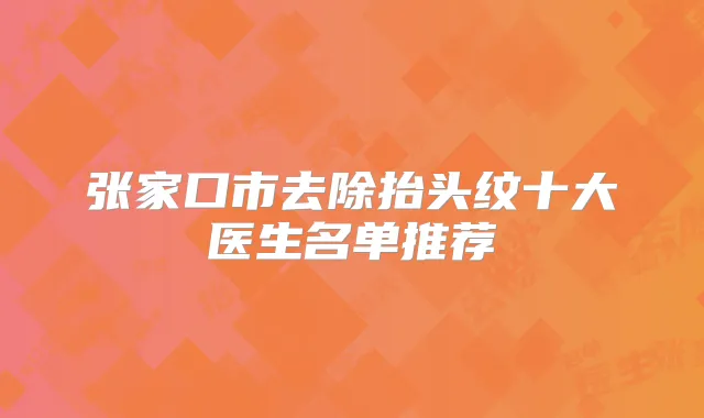 张家口市去除抬头纹十大医生名单推荐