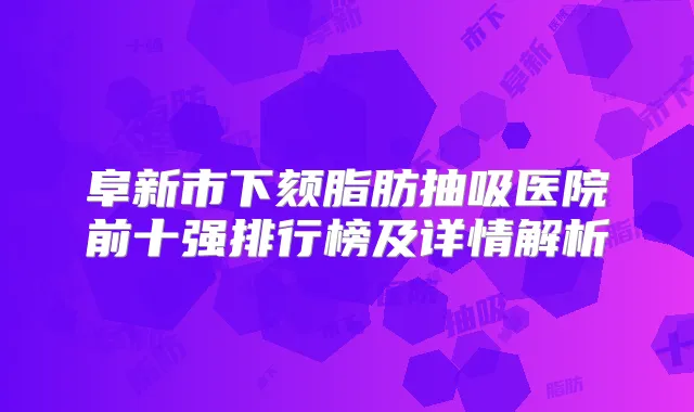 阜新市下颏脂肪抽吸医院前十强排行榜及详情解析