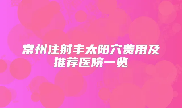 常州注射丰太阳穴费用及推荐医院一览