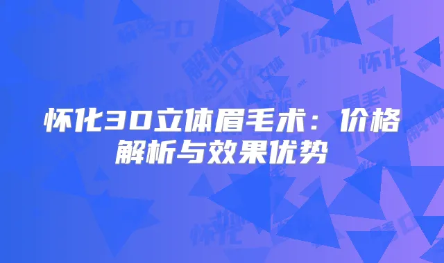 怀化3D立体眉毛术:价格解析与效果优势
