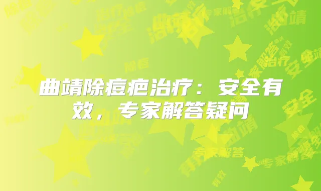 曲靖除痘疤:安全有效,专家解答疑问