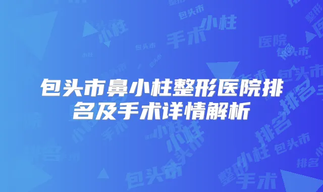 包头市鼻小柱整形医院排名及手术详情解析