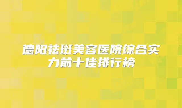 德阳祛斑美容医院综合实力前十佳排行榜