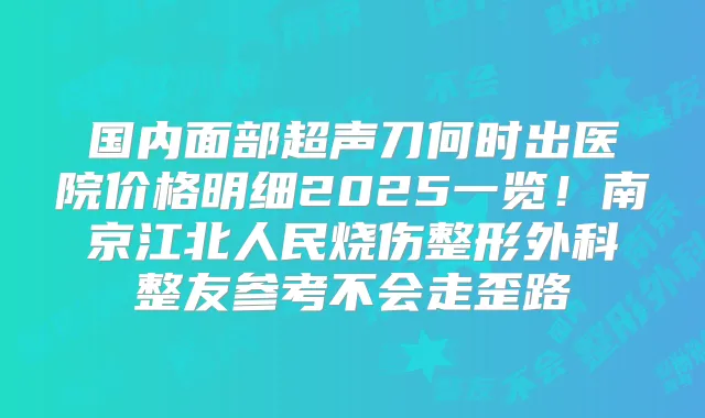 国内面部超声刀何时出医院价格明细2025一览！南京江北人民烧伤整形外科整友参考不会走歪路