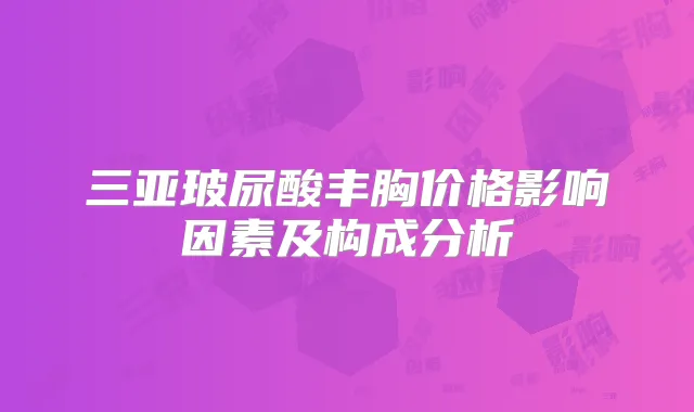 三亚玻尿酸丰胸价格影响因素及构成分析