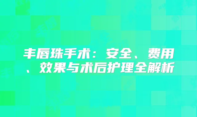 丰唇珠手术：安全、费用、效果与术后护理全解析