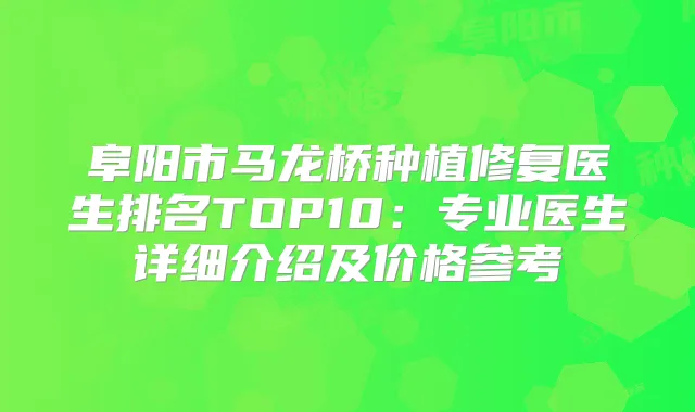 阜阳市马龙桥种植修复医生排名TOP10:专业医生详细介绍及价格参考