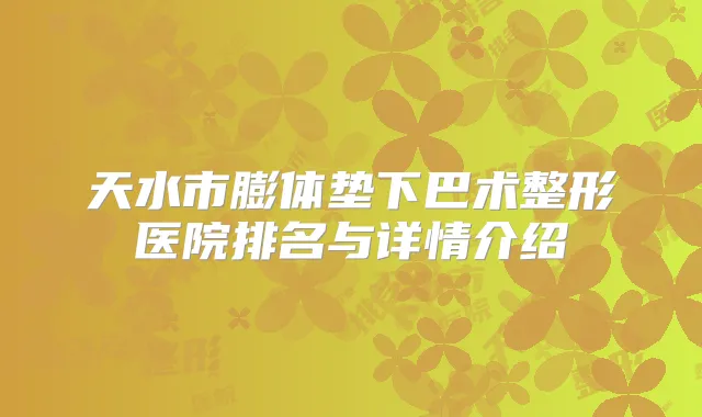 天水市膨体垫下巴术整形医院排名与详情介绍